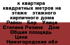    1-к квартира 29 квадратных метров на 4 этаже 5 этажного кирпичного дома › Район ­ Бор › Улица ­ Степана Разина › Дом ­ 24 › Общая площадь ­ 29 › Цена ­ 1 700 000 - Нижегородская обл., Борский р-н, Бор г. Недвижимость » Квартиры продажа   . Нижегородская обл.